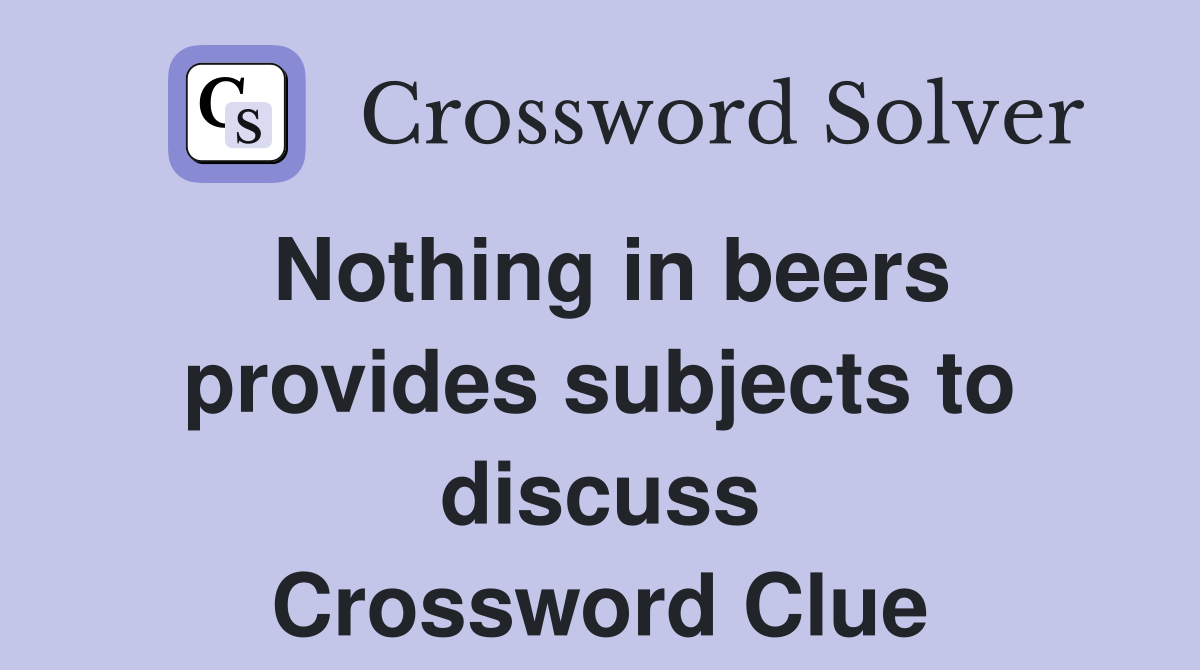 Nothing in beers provides subjects to discuss Crossword Clue