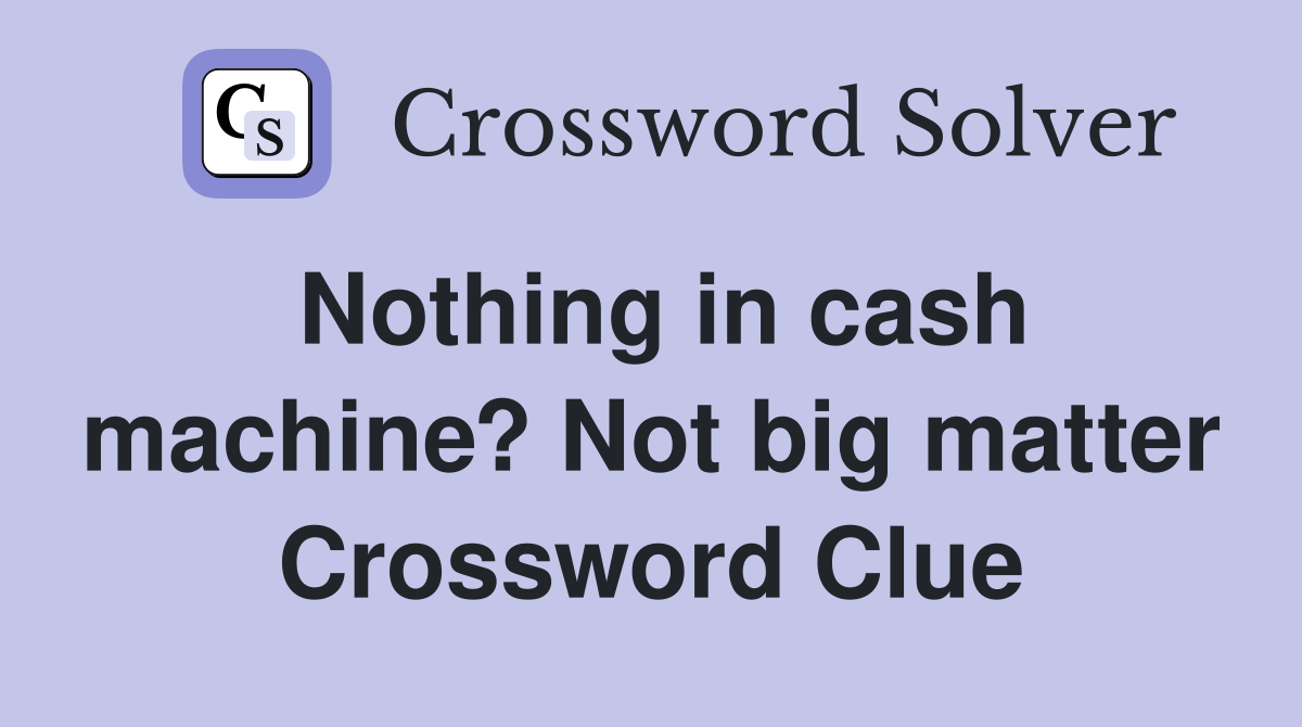 Nothing in cash machine? Not big matter Crossword Clue