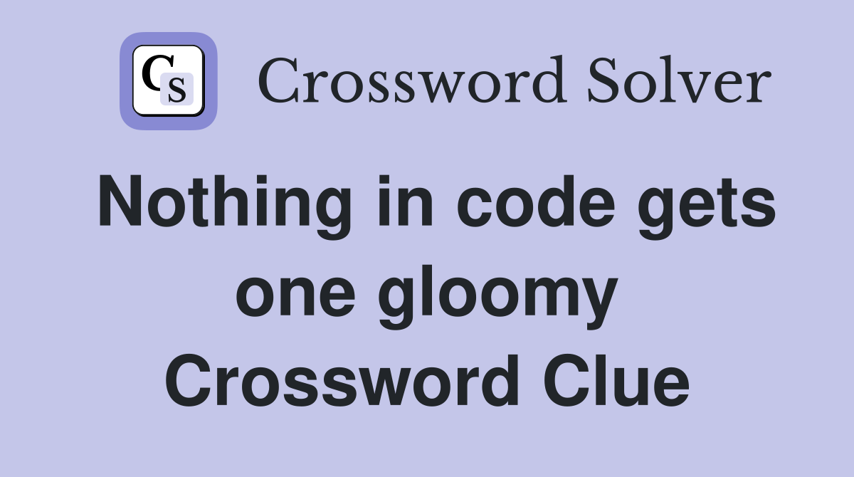 Nothing in code gets one gloomy Crossword Clue