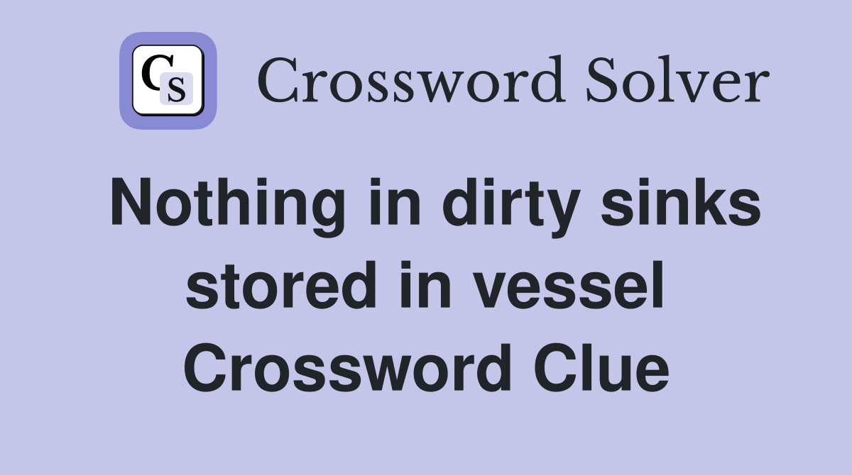 Nothing in dirty sinks stored in vessel Crossword Clue