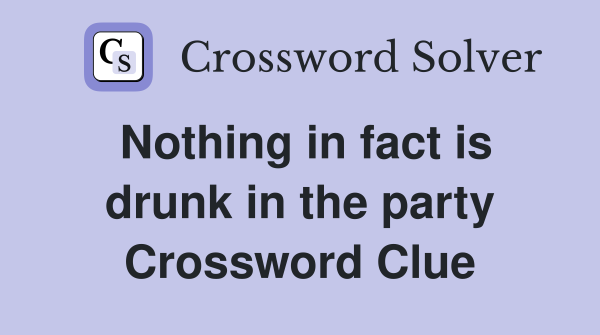 Nothing in fact is drunk in the party Crossword Clue