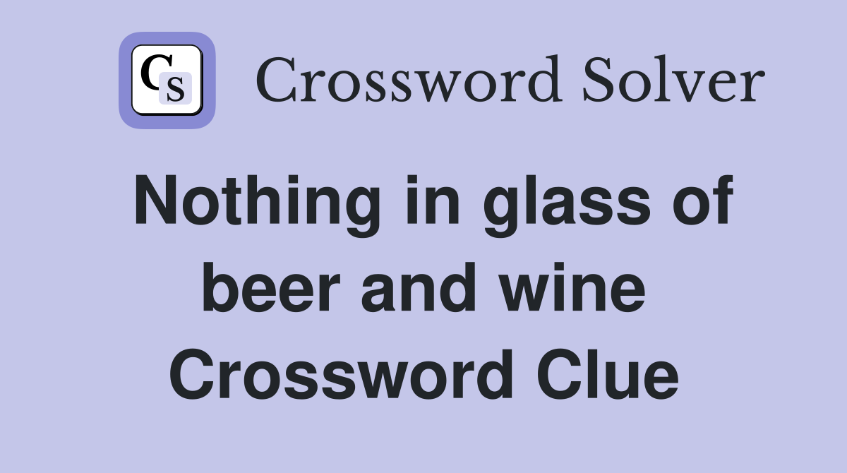 Nothing in glass of beer and wine Crossword Clue