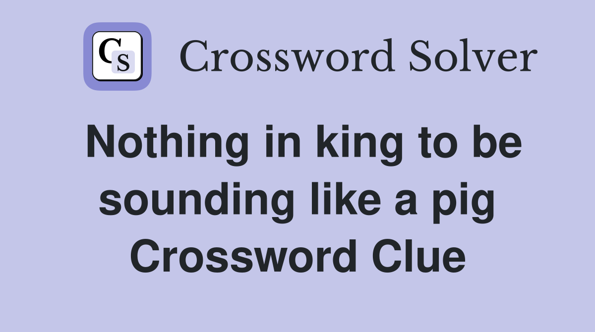 Nothing in king to be sounding like a pig Crossword Clue