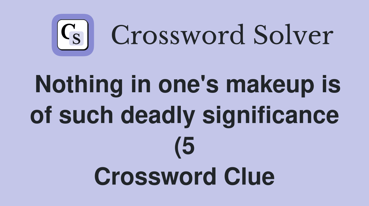 Nothing in one #39 s makeup is of such deadly significance (5) Crossword Nothing in one #39 s makeup is of such deadly significance (5) Crossword