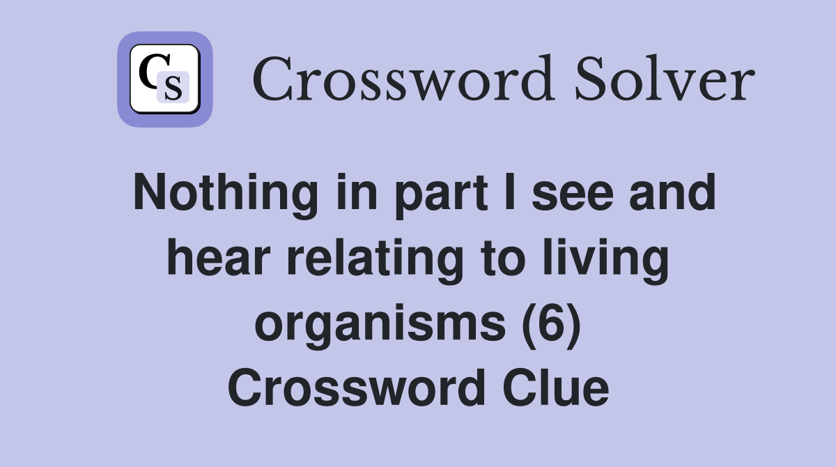 Nothing in part I see and hear relating to living organisms (6) Crossword Clue