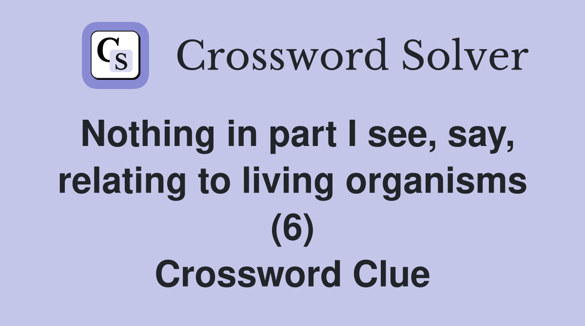 Nothing in part I see, say, relating to living organisms (6) Crossword Clue