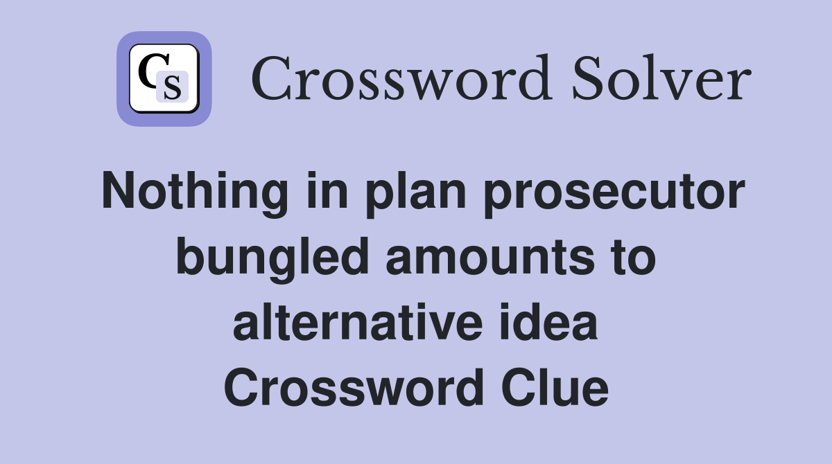 Nothing in plan prosecutor bungled amounts to alternative idea Crossword Clue