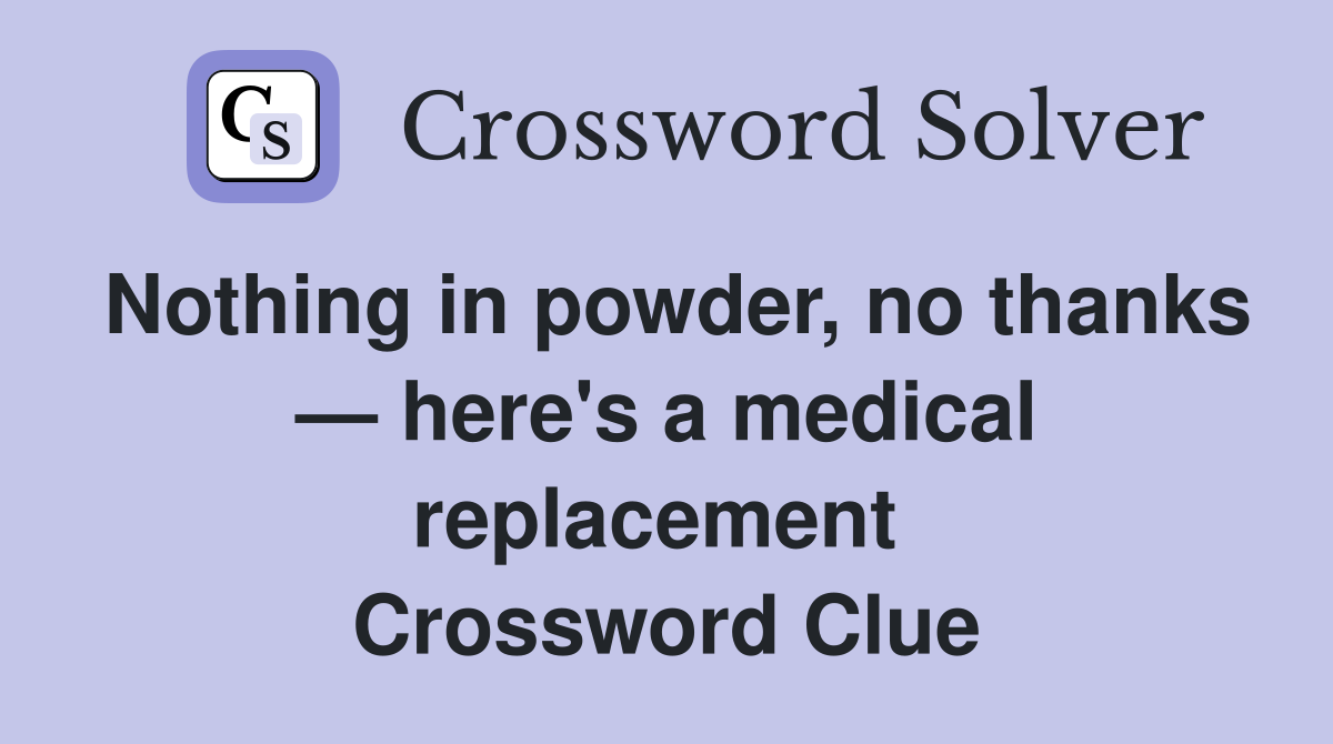 Nothing in powder, no thanks — here's a medical replacement  Crossword Clue