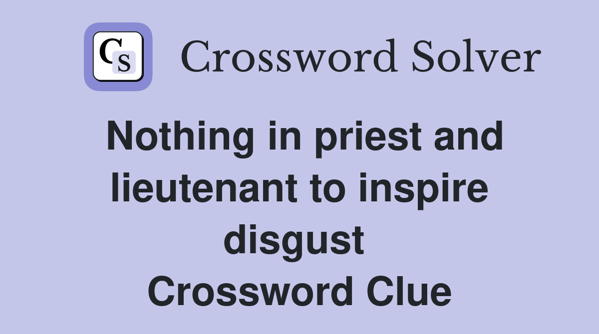Nothing in priest and lieutenant to inspire disgust  Crossword Clue