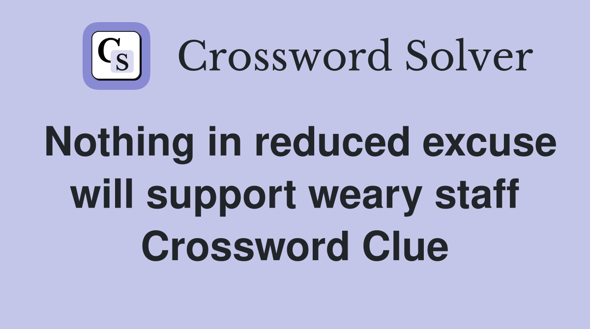 Nothing in reduced excuse will support weary staff Crossword Clue