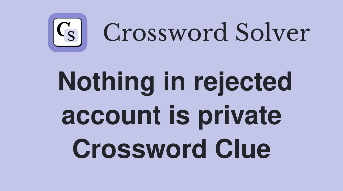 Nothing in rejected account is private Crossword Clue