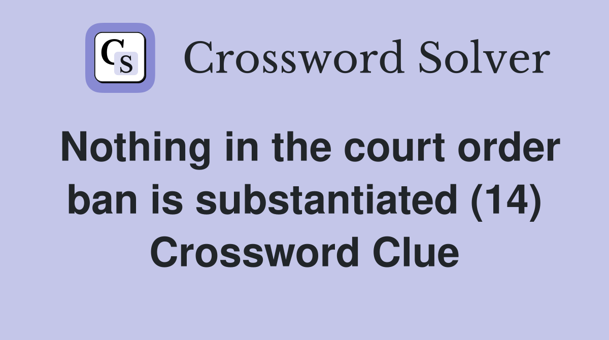 Nothing in the court order ban is substantiated (14) Crossword Clue