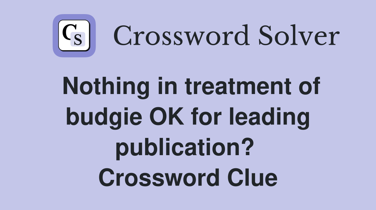Nothing in treatment of budgie OK for leading publication?  Crossword Clue