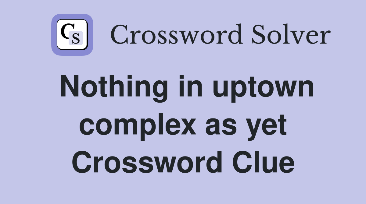 Nothing in uptown complex as yet Crossword Clue