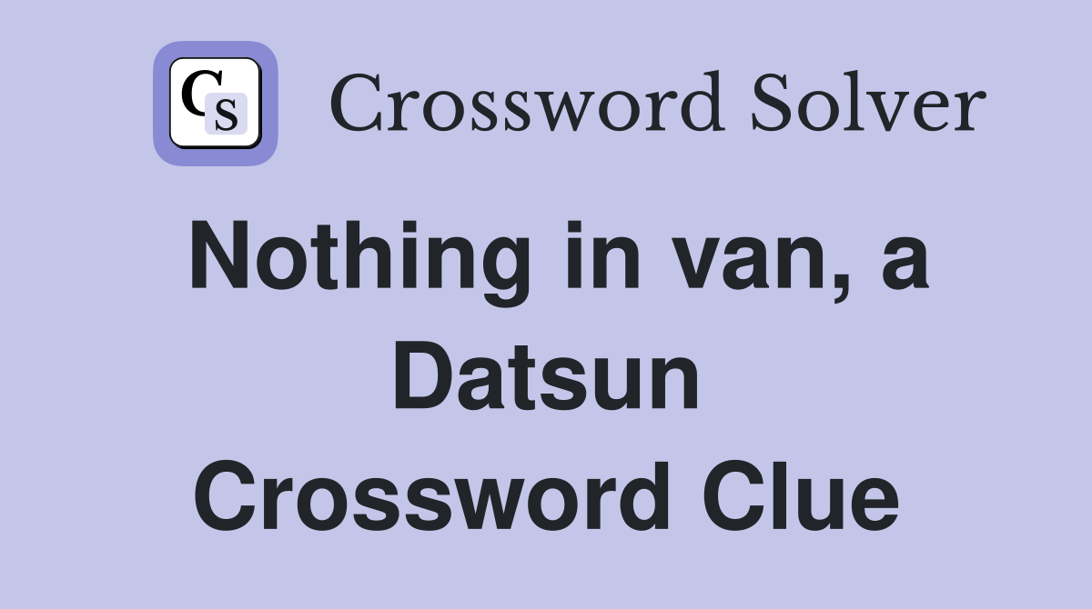 Nothing in van, a Datsun Crossword Clue