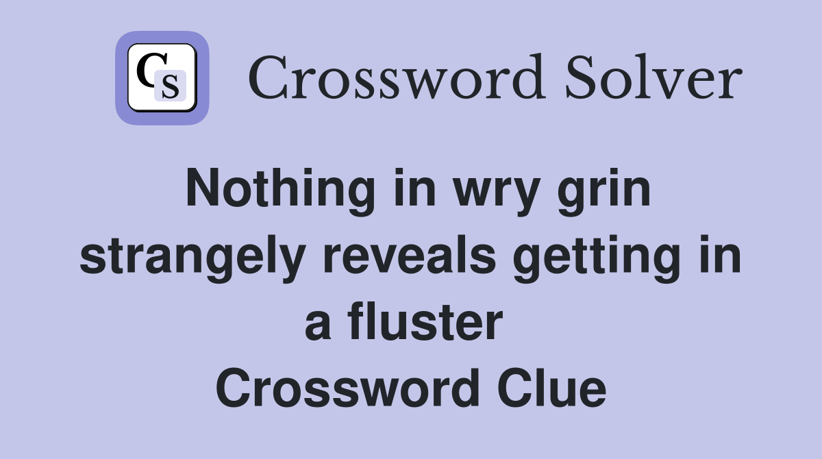 Nothing in wry grin strangely reveals getting in a fluster  Crossword Clue