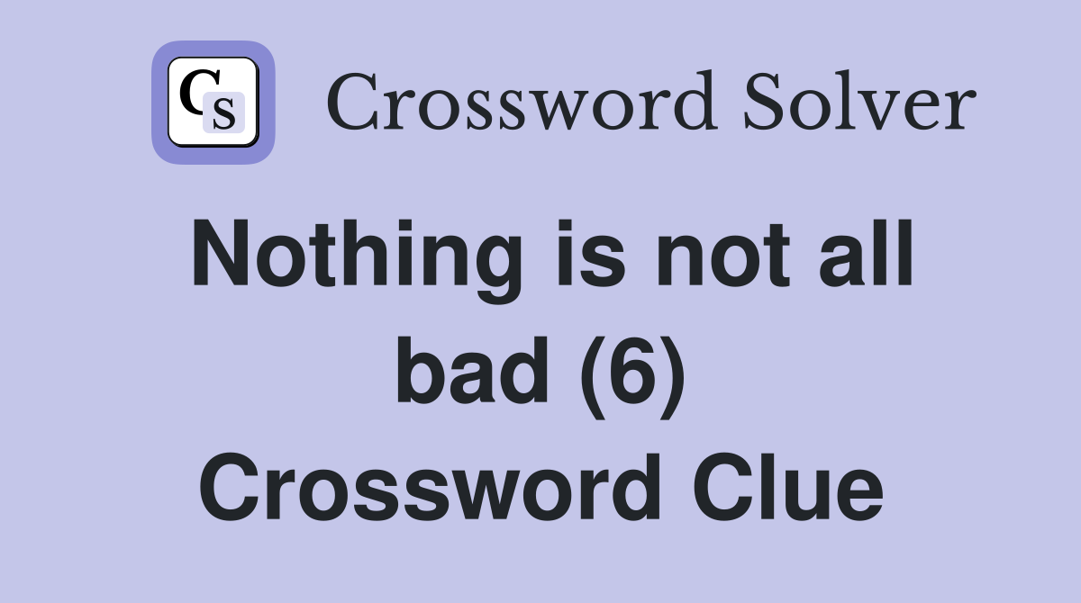 Nothing is not all bad (6) Crossword Clue