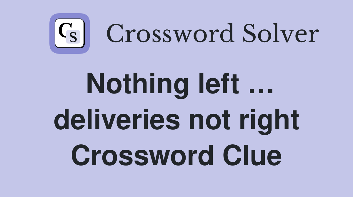 Nothing left … deliveries not right Crossword Clue