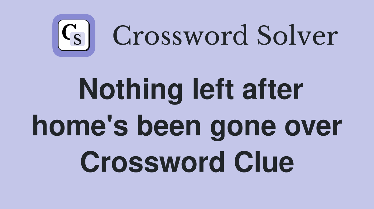Nothing left after home's been gone over Crossword Clue