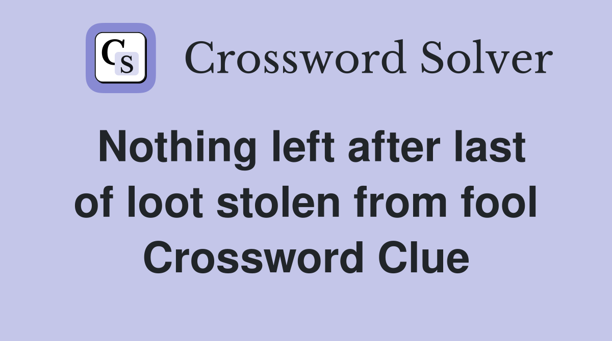 Nothing left after last of loot stolen from fool Crossword Clue