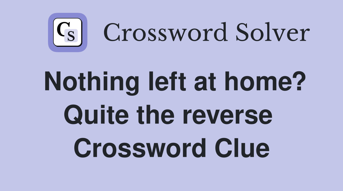 Nothing left at home? Quite the reverse  Crossword Clue