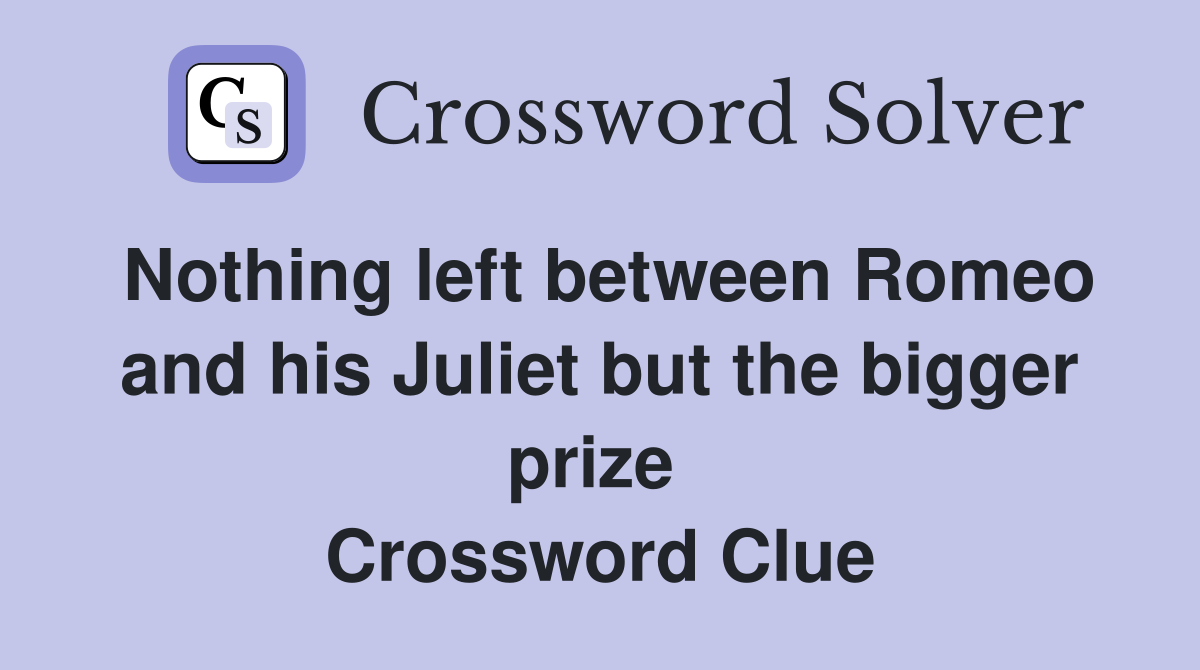 Nothing left between Romeo and his Juliet but the bigger prize  Crossword Clue