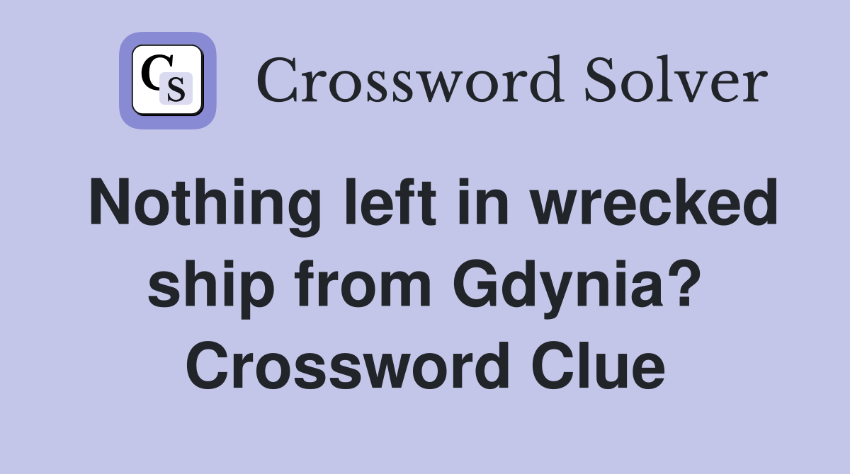 Nothing left in wrecked ship from Gdynia? Crossword Clue
