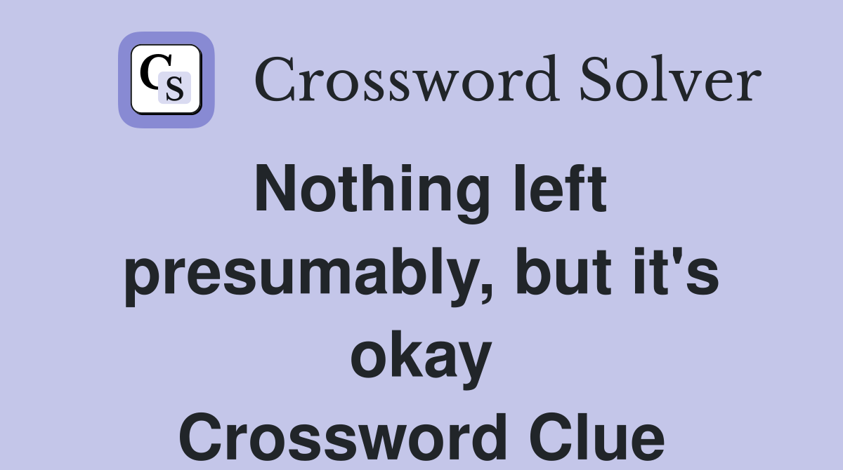 Nothing left presumably, but it's okay Crossword Clue