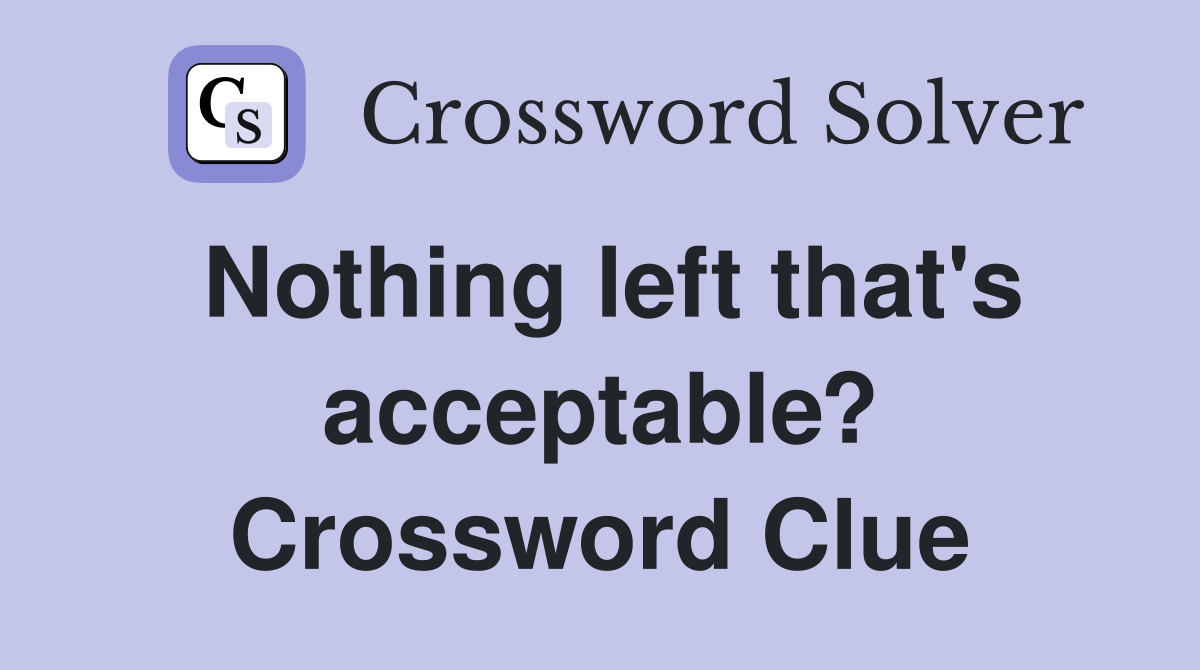 Nothing left that's acceptable? Crossword Clue