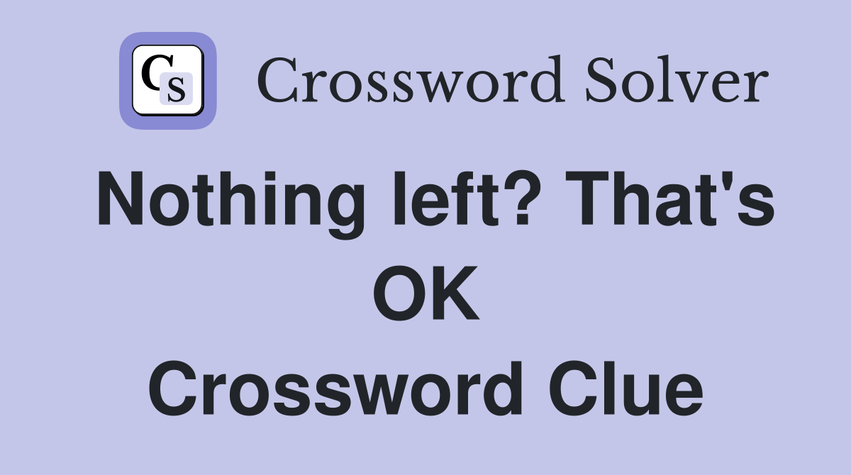 Nothing left? That's OK Crossword Clue