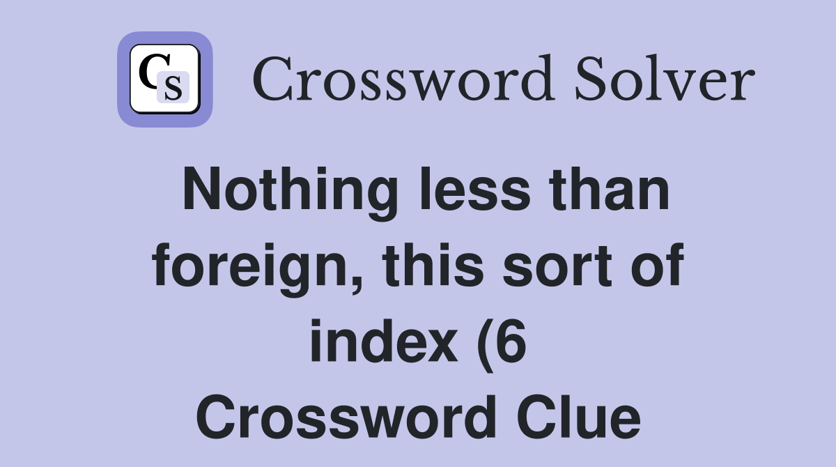 Nothing less than foreign this sort of index (6) Crossword Clue Nothing less than foreign this sort of index (6) Crossword Clue