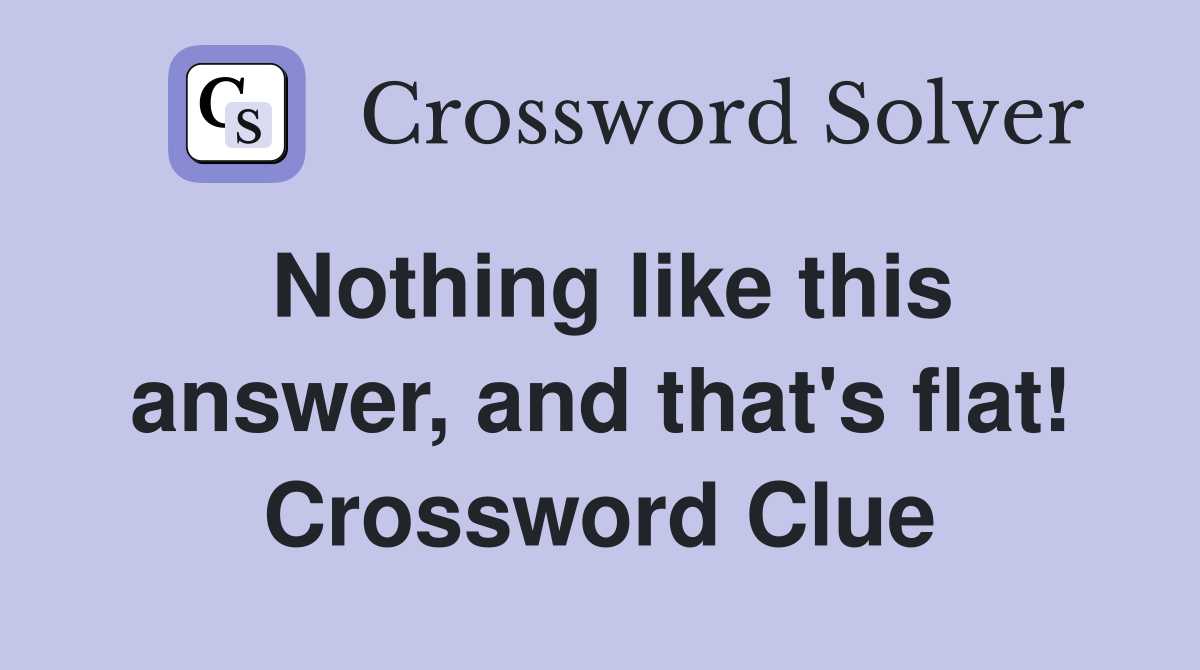 Nothing like this answer, and that's flat! Crossword Clue