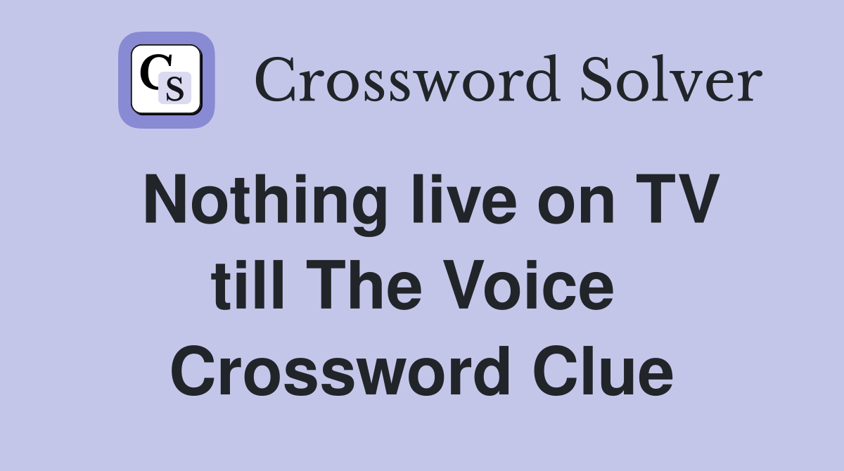 Nothing live on TV till The Voice  Crossword Clue
