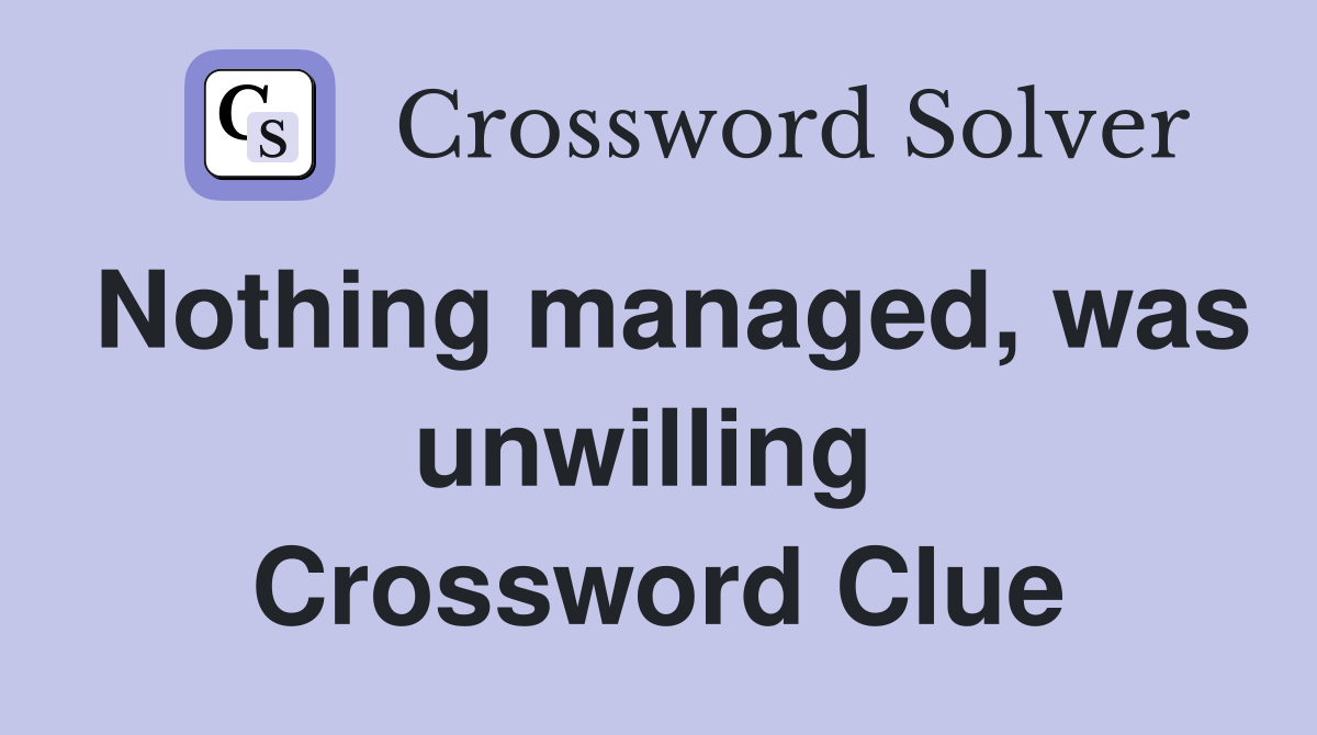 Nothing managed, was unwilling  Crossword Clue