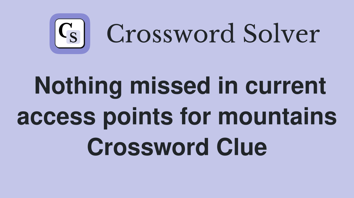 Nothing missed in current access points for mountains Crossword Clue