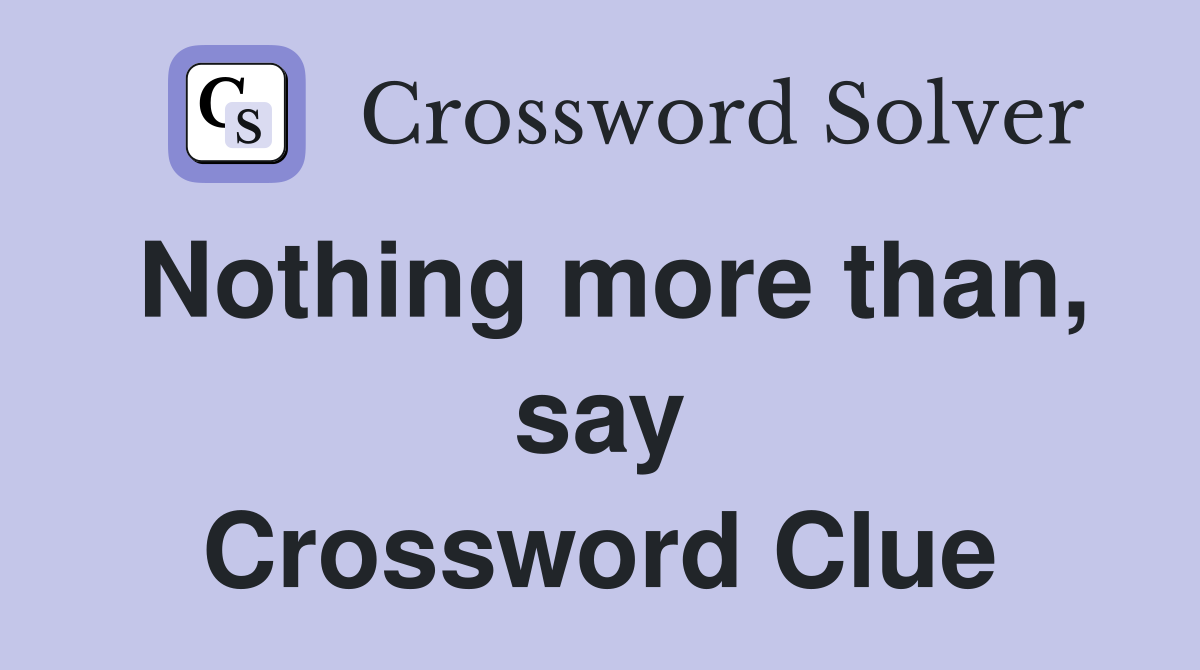 Nothing more than, say Crossword Clue