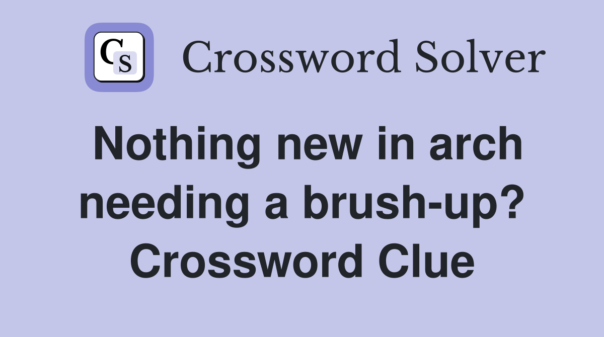 Nothing new in arch needing a brush-up? Crossword Clue