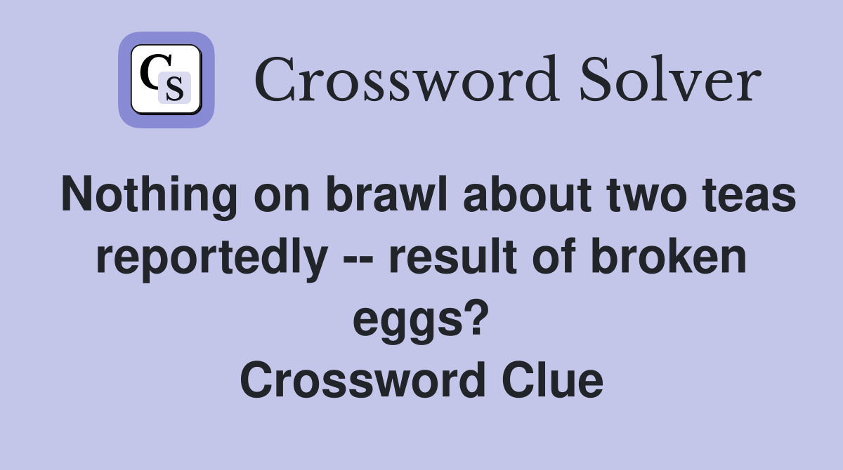 Nothing on brawl about two teas reportedly -- result of broken eggs? Crossword Clue