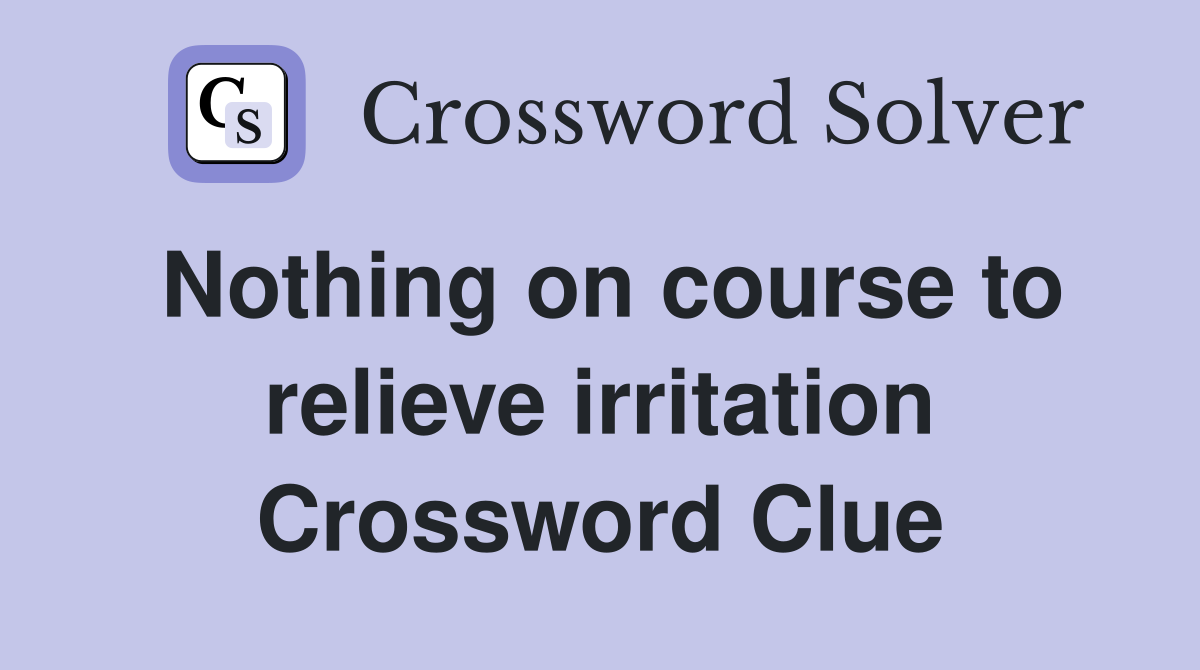 Nothing on course to relieve irritation Crossword Clue