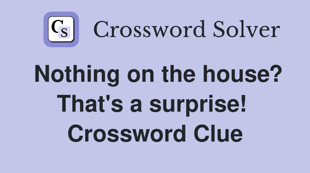 Nothing on the house? That's a surprise!  Crossword Clue