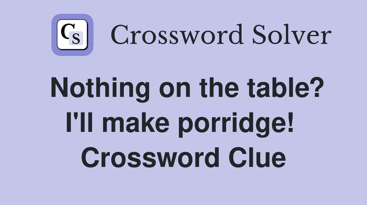 Nothing on the table? I'll make porridge!  Crossword Clue