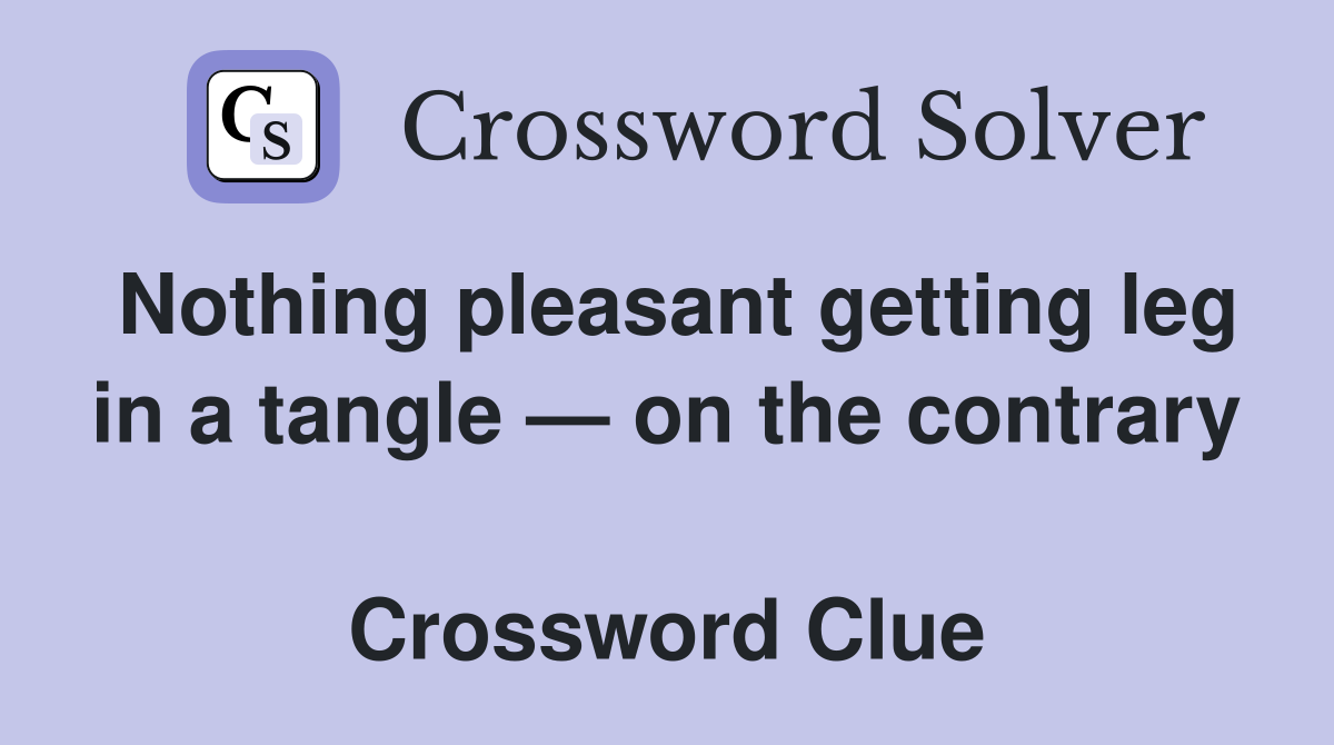 Nothing pleasant getting leg in a tangle — on the contrary  Crossword Clue