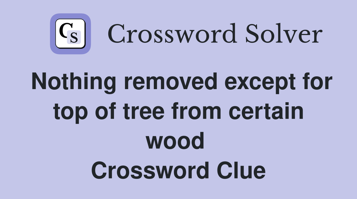 Nothing removed except for top of tree from certain wood  Crossword Clue