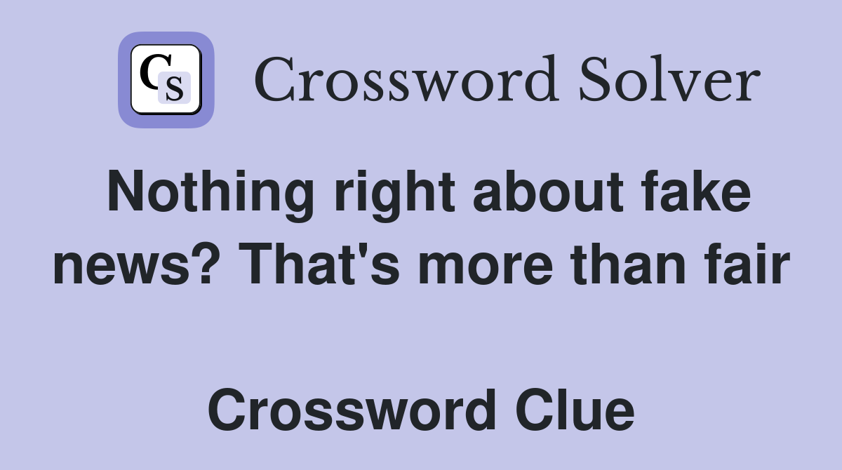 Nothing right about fake news? That's more than fair  Crossword Clue
