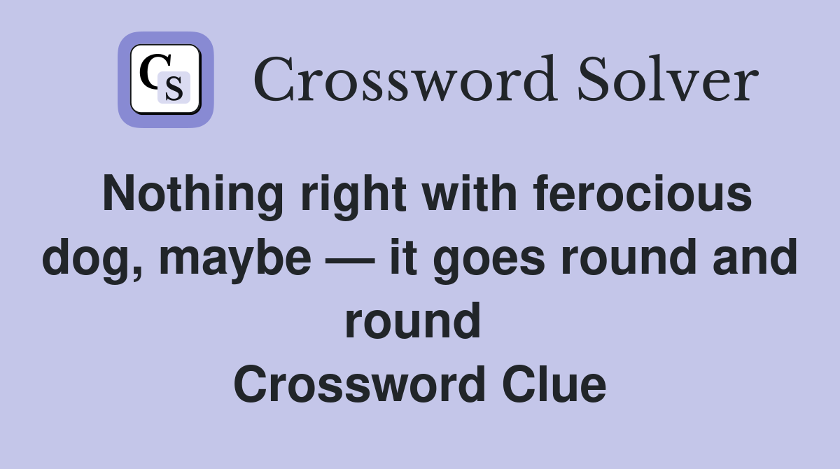 Nothing right with ferocious dog, maybe — it goes round and round  Crossword Clue