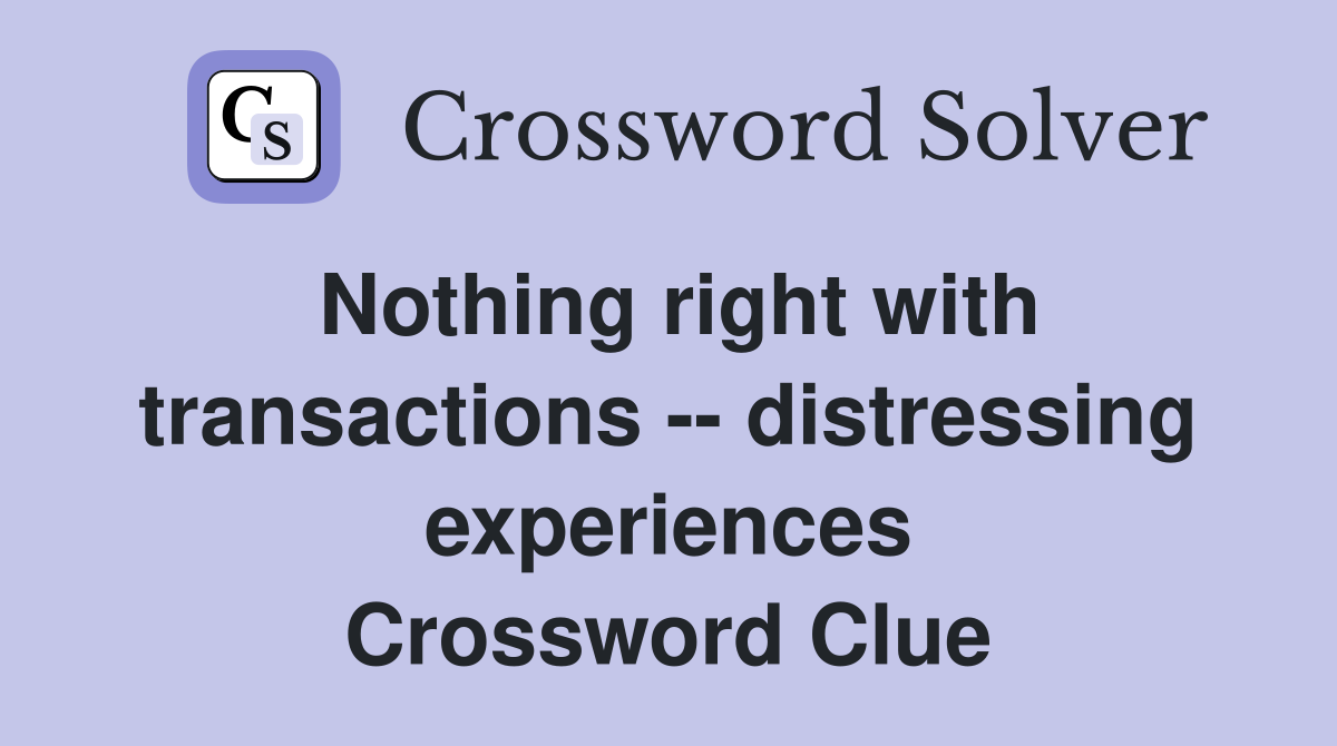 Nothing right with transactions -- distressing experiences Crossword Clue