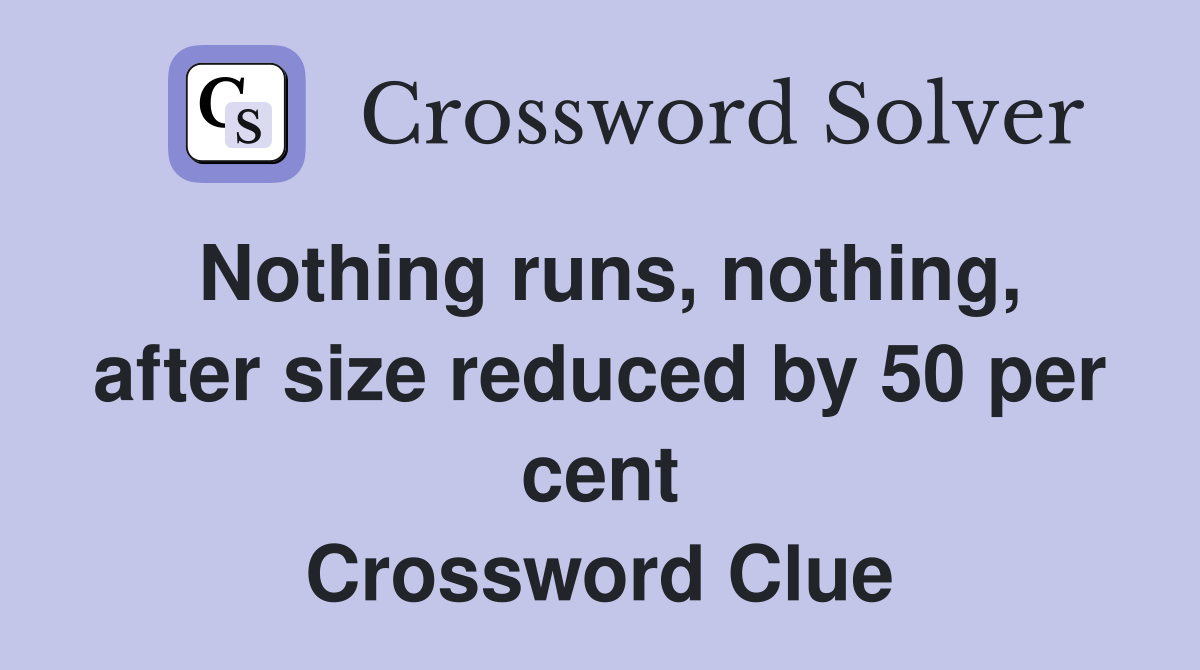 Nothing runs, nothing, after size reduced by 50 per cent Crossword Clue