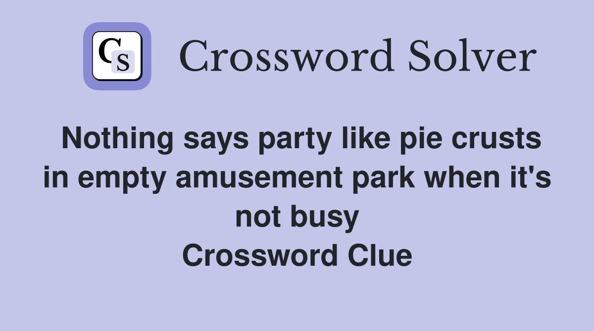Nothing says party like pie crusts in empty amusement park when it's not busy Crossword Clue