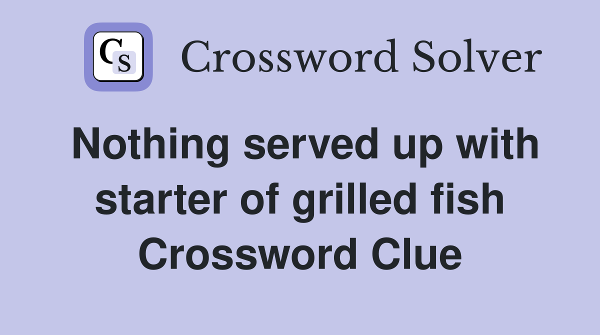 Nothing served up with starter of grilled fish Crossword Clue