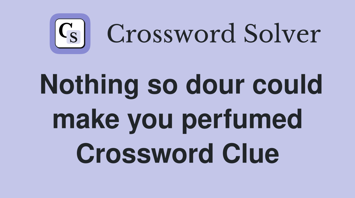 Nothing so dour could make you perfumed Crossword Clue